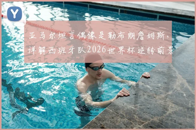 亚马尔坦言偶像是勒布朗詹姆斯,详解西班牙队2026世界杯逆转前景与年轻球员心态养成