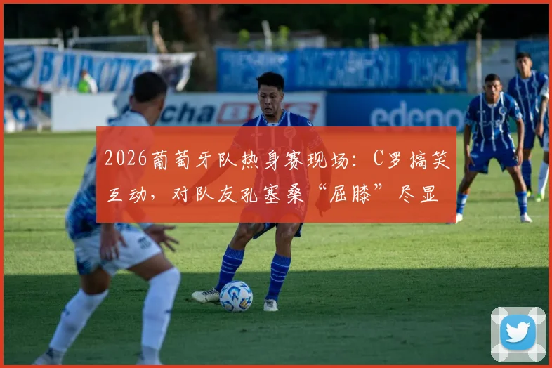 2026葡萄牙队热身赛现场：C罗搞笑互动，对队友孔塞桑“屈膝”尽显队长亲和力