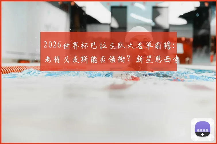 2026世界杯巴拉圭队大名单前瞻：老将戈麦斯能否领衔？新星恩西索与阿尔米隆的关键作用解析