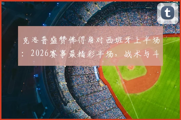 克洛普盛赞佛得角对西班牙上半场:2026赛事最精彩半场,战术与斗志远超预期