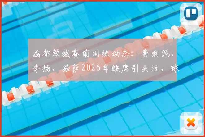 成都蓉城赛前训练动态：费利佩、李扬、茹萨2026年缺席引关注，球队阵容备战深度解析
