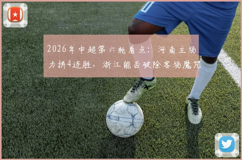 2026年中超第六轮看点:河南主场力拼4连胜,浙江能否破除客场魔咒?历史交锋与关键球员解析
