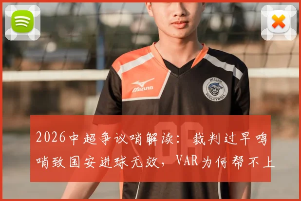 2026中超争议哨解读:裁判过早鸣哨致国安进球无效,VAR为何帮不上忙?
