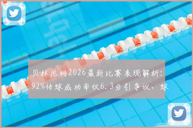 贝林厄姆2026最新比赛表现解析：92%传球成功率仅6.3分引争议，球迷热议关键传球数据