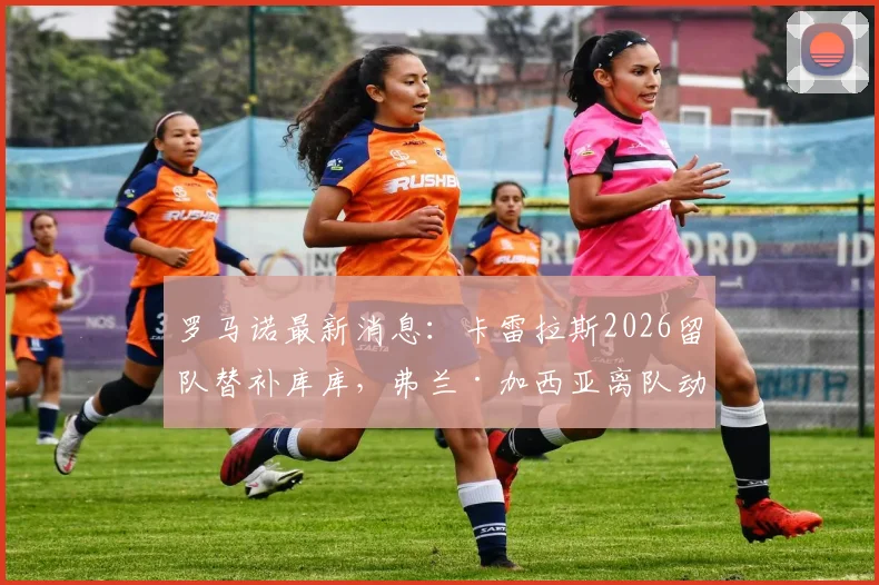 罗马诺最新消息：卡雷拉斯2026留队替补库库，弗兰·加西亚离队动态及皇马左后卫位置分析