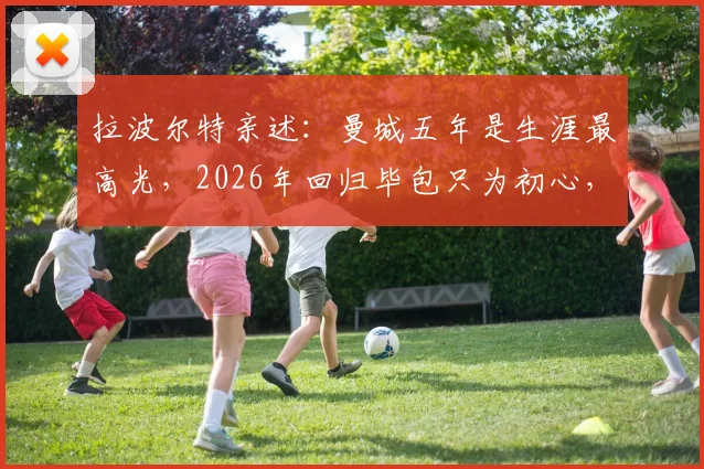 拉波尔特亲述：曼城五年是生涯最高光，2026年回归毕包只为初心，金钱绝非考量因素