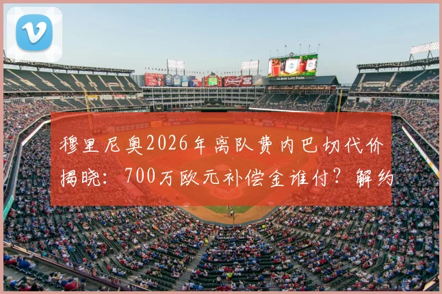 穆里尼奥2026年离队费内巴切代价揭晓：700万欧元补偿金谁付？解约条款与未来去向分析