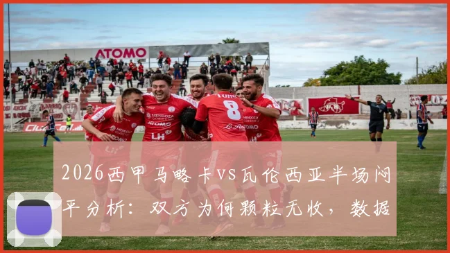 2026西甲马略卡vs瓦伦西亚半场闷平分析：双方为何颗粒无收，数据揭示战术博弈