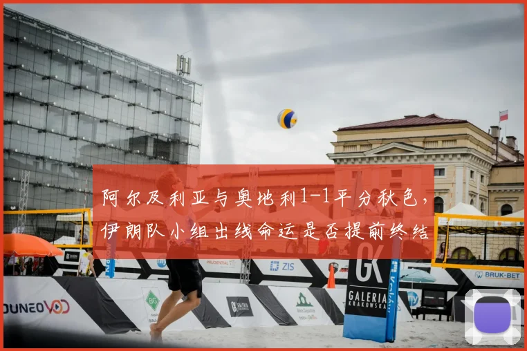 阿尔及利亚与奥地利1-1平分秋色，伊朗队小组出线命运是否提前终结？最新分析解读