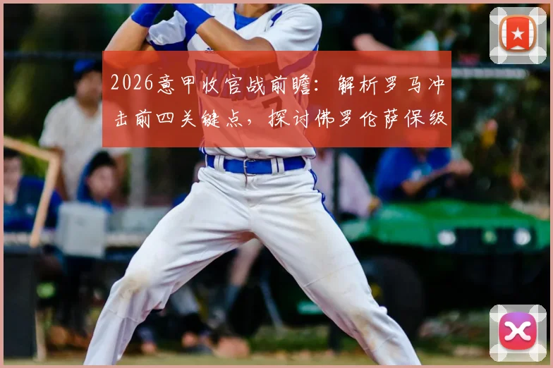 2026意甲收官战前瞻：解析罗马冲击前四关键点，探讨佛罗伦萨保级后的赛季目标