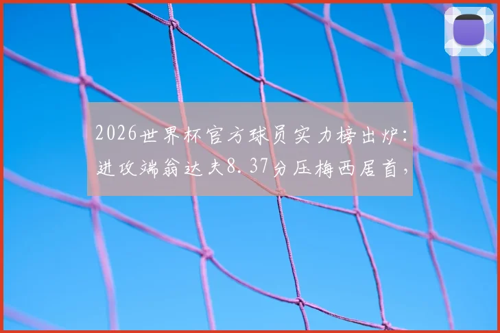 2026世界杯官方球员实力榜出炉：进攻端翁达夫8.37分压梅西居首，附评分规则与老将排名解读
