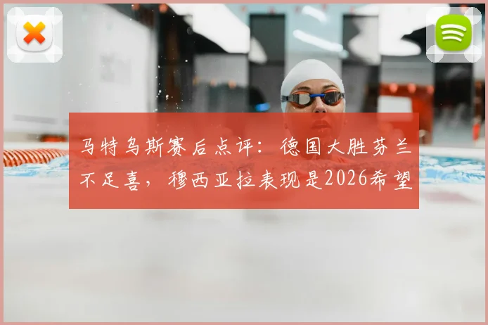 马特乌斯赛后点评:德国大胜芬兰不足喜,穆西亚拉表现是2026希望,独家分析德国队前景