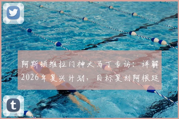 阿斯顿维拉门神大马丁专访:详解2026年复兴计划,目标复刻阿根廷奇迹终结冠军荒,合同期内能带维拉冲欧冠吗?