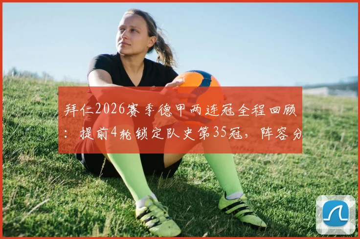 拜仁2026赛季德甲两连冠全程回顾：提前4轮锁定队史第35冠，阵容分析与夺冠海报一览