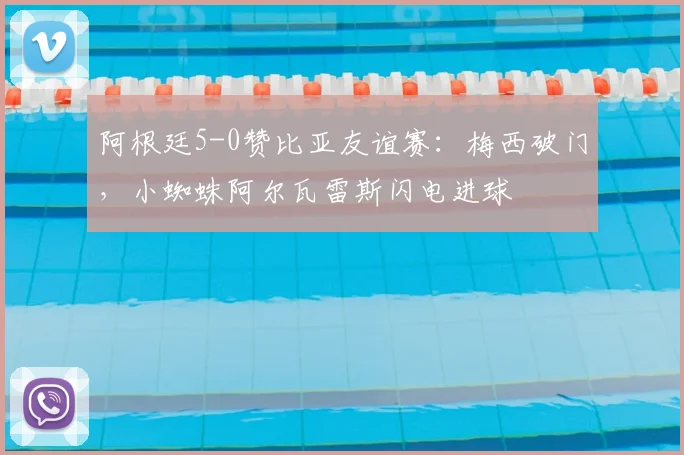 阿根廷5-0赞比亚友谊赛：梅西破门，小蜘蛛阿尔瓦雷斯闪电进球