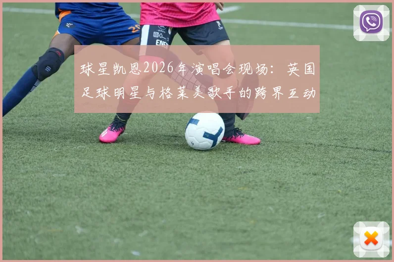 球星凯恩2026年演唱会现场:英国足球明星与格莱美歌手的跨界互动全记录,英格兰球衣成焦点赠礼