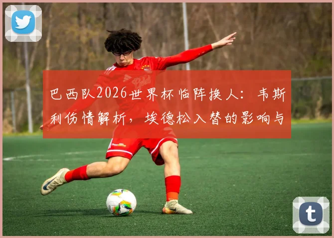 巴西队2026世界杯临阵换人:韦斯利伤情解析,埃德松入替的影响与球队备战策略