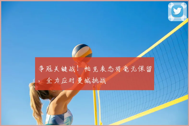 争冠关键战！帕克表态将毫无保留，全力应对曼城挑战