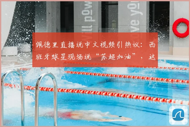 佩德里直播说中文视频引热议:西班牙球星现场说“苏超加油”,这中文说得正宗吗?