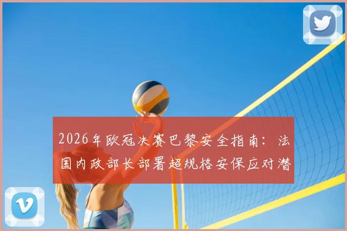 2026年欧冠决赛巴黎安全指南:法国内政部长部署超规格安保应对潜在骚乱