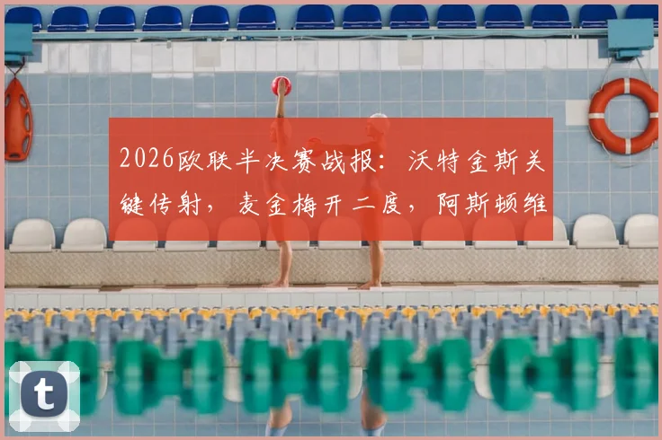 2026欧联半决赛战报：沃特金斯关键传射，麦金梅开二度，阿斯顿维拉总比分4-1淘汰诺丁汉森林闯入决赛