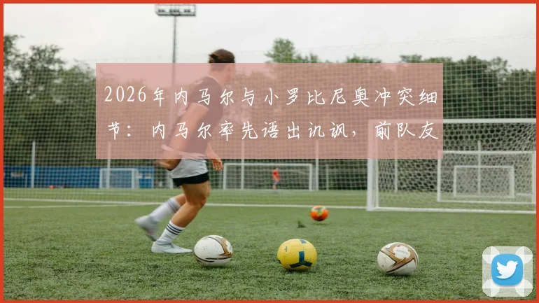 2026年内马尔与小罗比尼奥冲突细节:内马尔率先语出讥讽,前队友关系彻底破裂