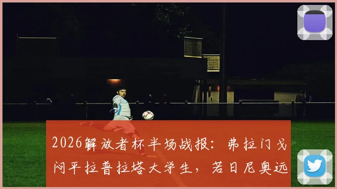 2026解放者杯半场战报：弗拉门戈闷平拉普拉塔大学生，若日尼奥远射打高，附两队交锋历史与战术看点分析